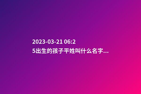 2023-03-21 06:25出生的孩子平姓叫什么名字好？